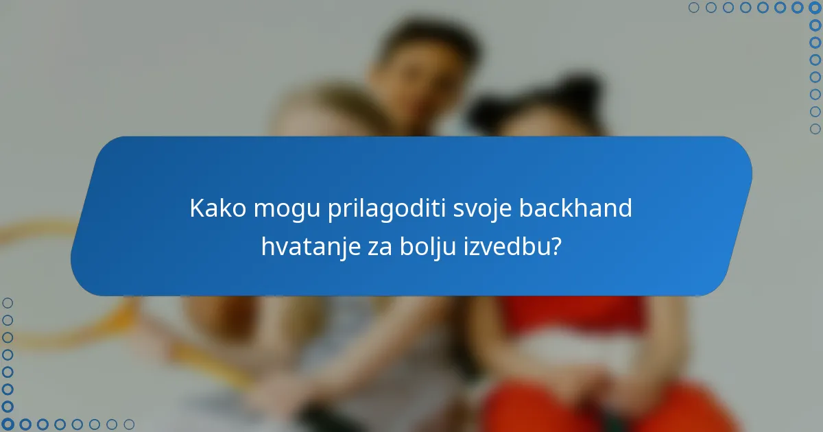 Kako mogu prilagoditi svoje backhand hvatanje za bolju izvedbu?