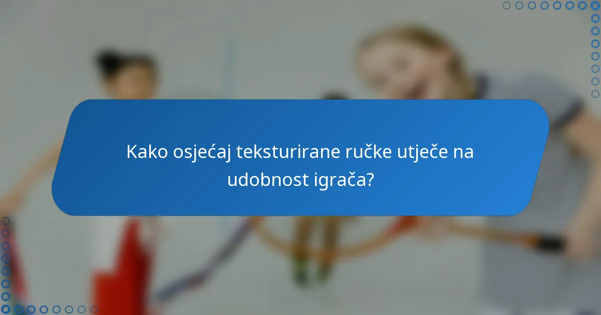 Kako osjećaj teksturirane ručke utječe na udobnost igrača?