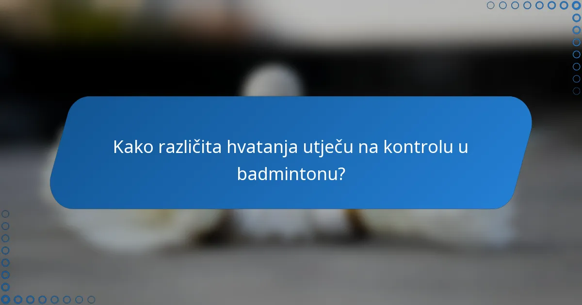 Kako različita hvatanja utječu na kontrolu u badmintonu?