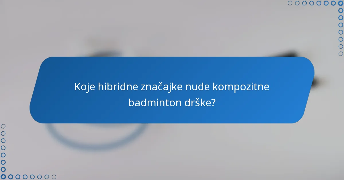 Koje hibridne značajke nude kompozitne badminton drške?