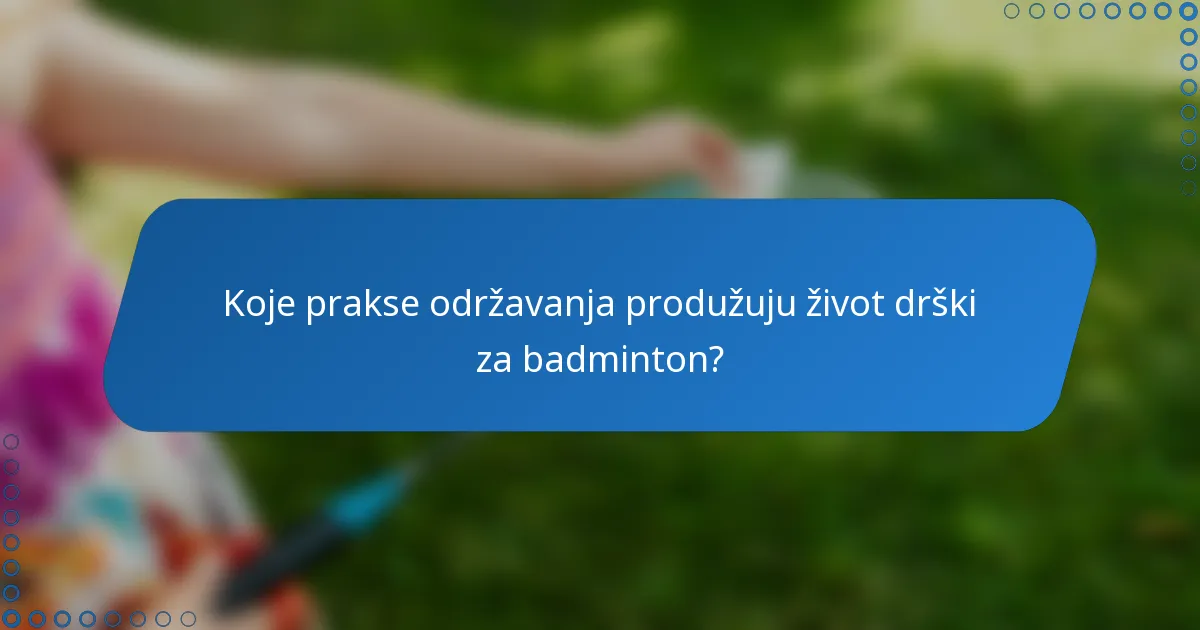 Koje prakse održavanja produžuju život drški za badminton?