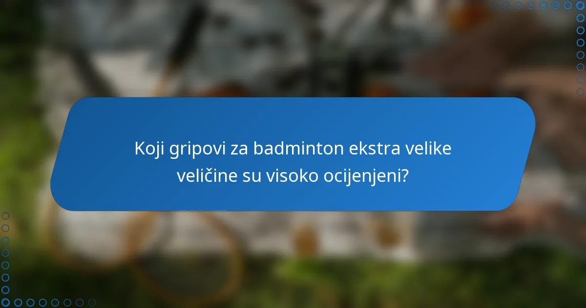Koji gripovi za badminton ekstra velike veličine su visoko ocijenjeni?