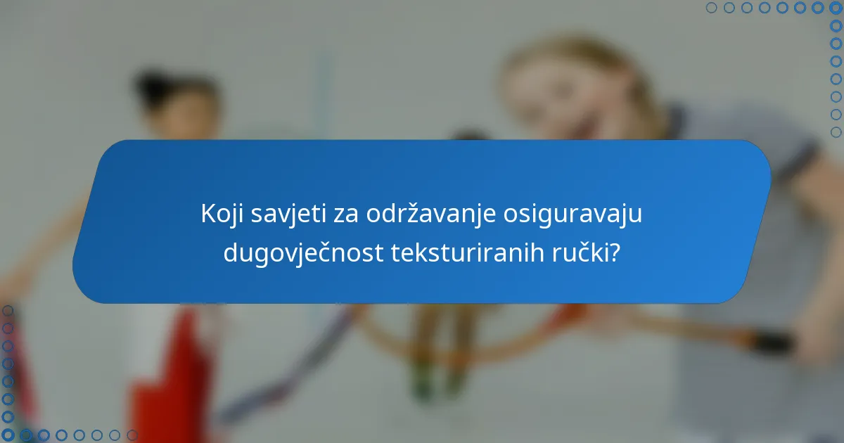 Koji savjeti za održavanje osiguravaju dugovječnost teksturiranih ručki?